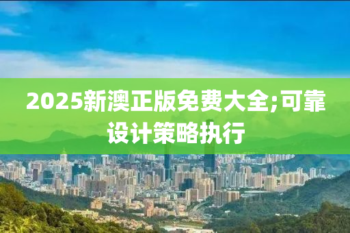 2025新澳正版免費(fèi)大全;可靠設(shè)計(jì)策略執(zhí)行