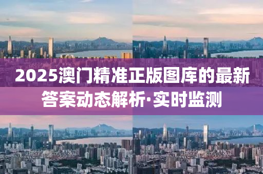 2025澳門精準正版圖庫的最新答案動態(tài)解析·實時監(jiān)測