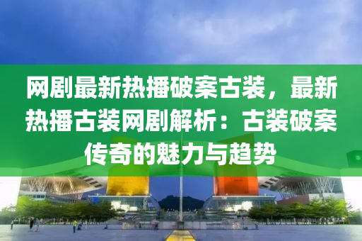 網(wǎng)劇最新熱播破案古裝，最新熱播古裝網(wǎng)劇解析：古裝破案?jìng)髌娴镊攘εc趨勢(shì)