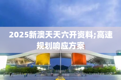 2025新澳天天六開資料;高速規(guī)劃響應(yīng)方案