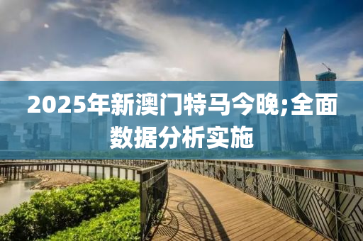 2025年新澳門特馬今晚;全面數(shù)據(jù)分析實施