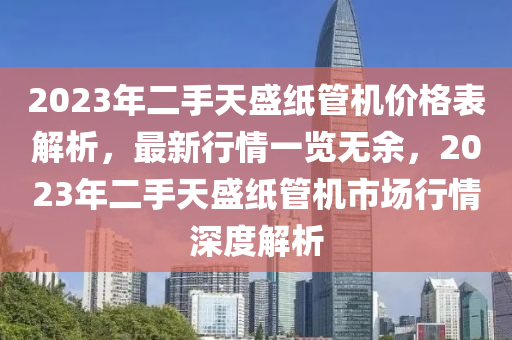 2023年二手天盛紙管機(jī)價(jià)格表解析，最新行情一覽無(wú)余，2023年二手天盛紙管機(jī)市場(chǎng)行情深度解析
