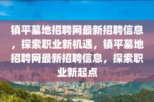 鎮(zhèn)平墓地招聘網(wǎng)最新招聘信息，探索職業(yè)新機(jī)遇，鎮(zhèn)平墓地招聘網(wǎng)最新招聘信息，探索職業(yè)新起點(diǎn)
