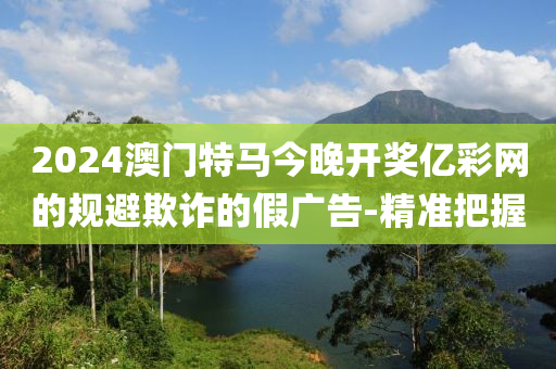 2024澳門特馬今晚開(kāi)獎(jiǎng)億彩網(wǎng)的規(guī)避欺詐的假?gòu)V告-精準(zhǔn)把握