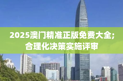 2025澳門精準(zhǔn)正版免費(fèi)大全;合理化決策實(shí)施評審