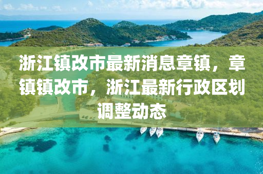 浙江鎮(zhèn)改市最新消息章鎮(zhèn)，章鎮(zhèn)鎮(zhèn)改市，浙江最新行政區(qū)劃調(diào)整動(dòng)態(tài)