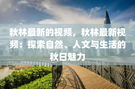 秋林最新的視頻，秋林最新視頻：探索自然、人文與生活的秋日魅力