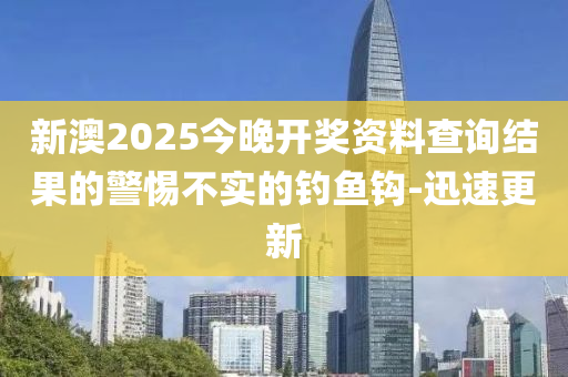 新澳2025今晚開獎資料查詢結(jié)果的警惕不實的釣魚鉤-迅速更新