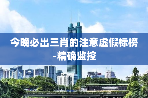 今晚必出三肖的注意虛假標榜-精確監(jiān)控