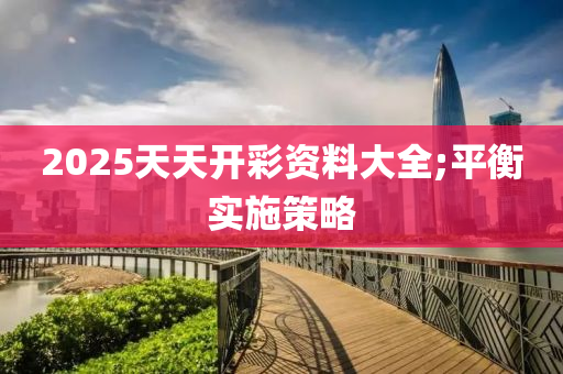 2025天天開彩資料大全;平衡實施策略