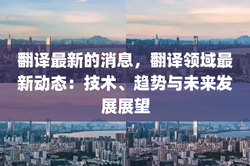 翻譯最新的消息，翻譯領(lǐng)域最新動態(tài)：技術(shù)、趨勢與未來發(fā)展展望
