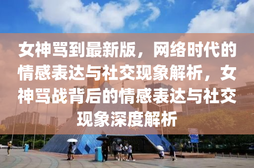 女神罵到最新版，網(wǎng)絡(luò)時(shí)代的情感表達(dá)與社交現(xiàn)象解析，女神罵戰(zhàn)背后的情感表達(dá)與社交現(xiàn)象深度解析