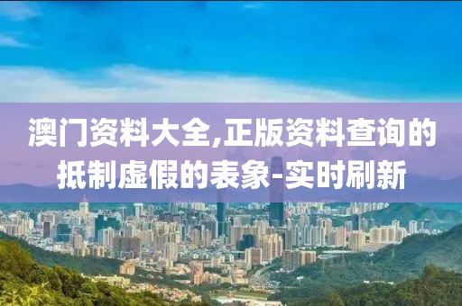 澳門資料大全,正版資料查詢的抵制虛假的表象-實(shí)時(shí)刷新