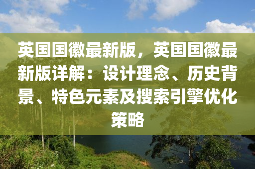英國國徽最新版，英國國徽最新版詳解：設(shè)計理念、歷史背景、特色元素及搜索引擎優(yōu)化策略