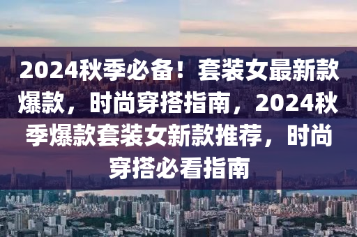 2024秋季必備！套裝女最新款爆款，時尚穿搭指南，2024秋季爆款套裝女新款推薦，時尚穿搭必看指南