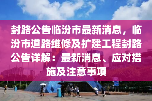 封路公告臨汾市最新消息，臨汾市道路維修及擴(kuò)建工程封路公告詳解：最新消息、應(yīng)對(duì)措施及注意事項(xiàng)