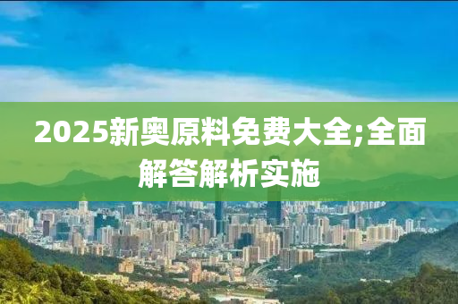 2025新奧原料免費(fèi)大全;全面解答解析實(shí)施