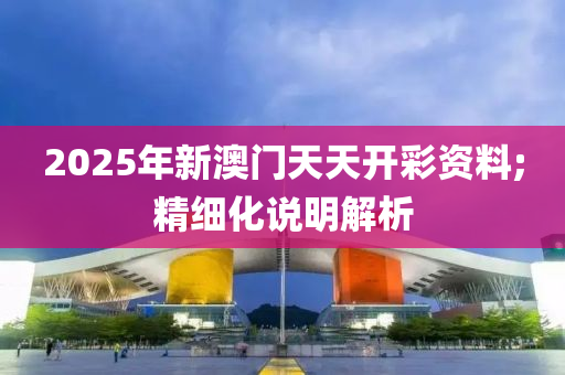 2025年新澳門天天開彩資料;精細(xì)化說明解析