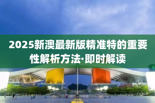 2025新澳最新版精準(zhǔn)特的重要性解析方法·即時(shí)解讀