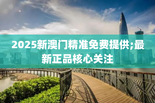 2025新澳門精準(zhǔn)免費(fèi)提供;最新正品核心關(guān)注