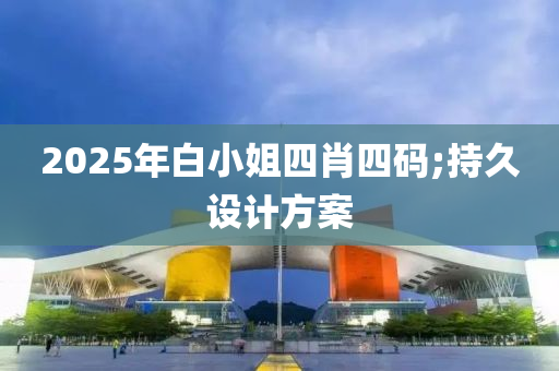 2025年白小姐四肖四碼;持久設(shè)計(jì)方案