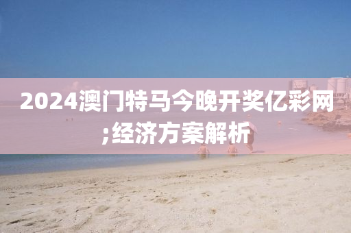 2024澳門特馬今晚開獎億彩網(wǎng);經(jīng)濟方案解析