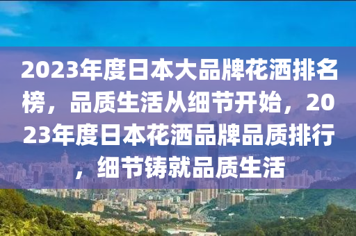 2023年度日本大品牌花灑排名榜，品質(zhì)生活從細節(jié)開始，2023年度日本花灑品牌品質(zhì)排行，細節(jié)鑄就品質(zhì)生活