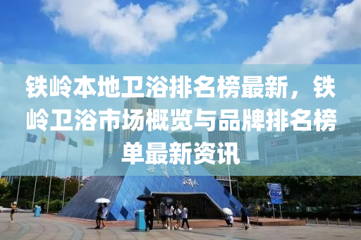 鐵嶺本地衛(wèi)浴排名榜最新，鐵嶺衛(wèi)浴市場概覽與品牌排名榜單最新資訊