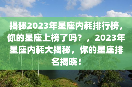 揭秘2023年星座內(nèi)耗排行榜，你的星座上榜了嗎？，2023年星座內(nèi)耗大揭秘，你的星座排名揭曉！