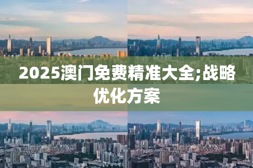 2025澳門免費(fèi)精準(zhǔn)大全;戰(zhàn)略優(yōu)化方案