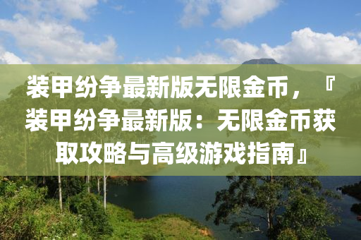 裝甲紛爭最新版無限金幣，『裝甲紛爭最新版：無限金幣獲取攻略與高級游戲指南』