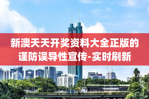 新澳天天開獎資料大全正版的謹(jǐn)防誤導(dǎo)性宣傳-實時刷新