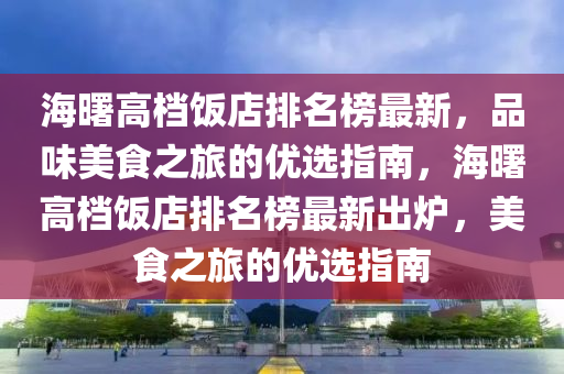 海曙高檔飯店排名榜最新，品味美食之旅的優(yōu)選指南，海曙高檔飯店排名榜最新出爐，美食之旅的優(yōu)選指南