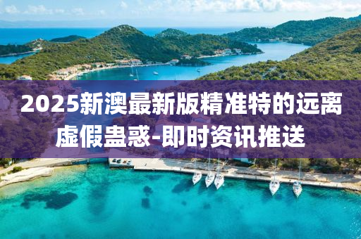 2025新澳最新版精準(zhǔn)特的遠(yuǎn)離虛假蠱惑-即時(shí)資訊推送