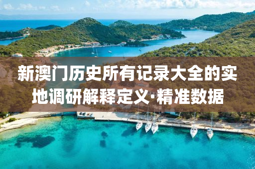 新澳門歷史所有記錄大全的實地調(diào)研解釋定義·精準(zhǔn)數(shù)據(jù)