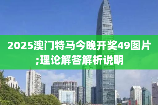 2025澳門(mén)特馬今晚開(kāi)獎(jiǎng)49圖片;理論解答解析說(shuō)明