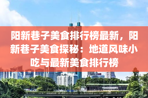 陽(yáng)新巷子美食排行榜最新，陽(yáng)新巷子美食探秘：地道風(fēng)味小吃與最新美食排行榜