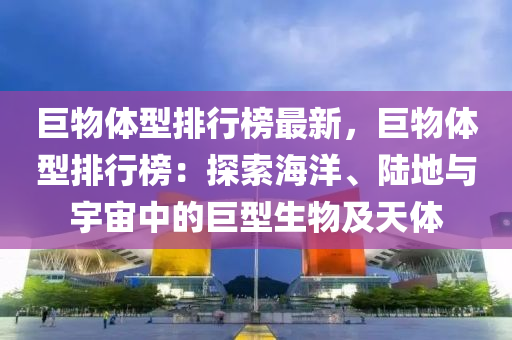 巨物體型排行榜最新，巨物體型排行榜：探索海洋、陸地與宇宙中的巨型生物及天體