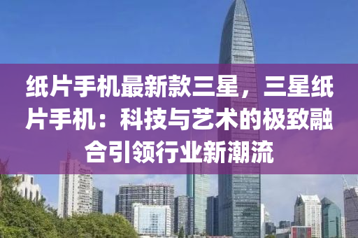 紙片手機最新款三星，三星紙片手機：科技與藝術(shù)的極致融合引領(lǐng)行業(yè)新潮流