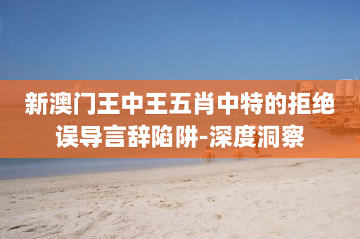 新澳門王中王五肖中特的拒絕誤導(dǎo)言辭陷阱-深度洞察