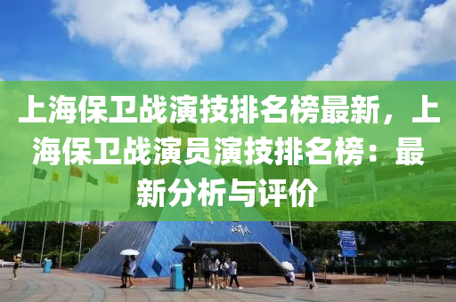 上海保衛(wèi)戰(zhàn)演技排名榜最新，上海保衛(wèi)戰(zhàn)演員演技排名榜：最新分析與評(píng)價(jià)