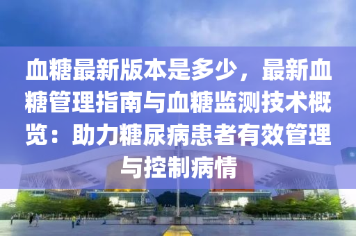 血糖最新版本是多少，最新血糖管理指南與血糖監(jiān)測(cè)技術(shù)概覽：助力糖尿病患者有效管理與控制病情