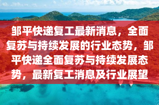鄒平快遞復(fù)工最新消息，全面復(fù)蘇與持續(xù)發(fā)展的行業(yè)態(tài)勢(shì)，鄒平快遞全面復(fù)蘇與持續(xù)發(fā)展態(tài)勢(shì)，最新復(fù)工消息及行業(yè)展望