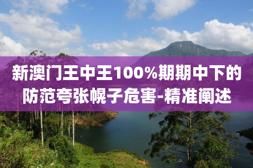 新澳門王中王100%期期中下的防范夸張幌子危害-精準(zhǔn)闡述