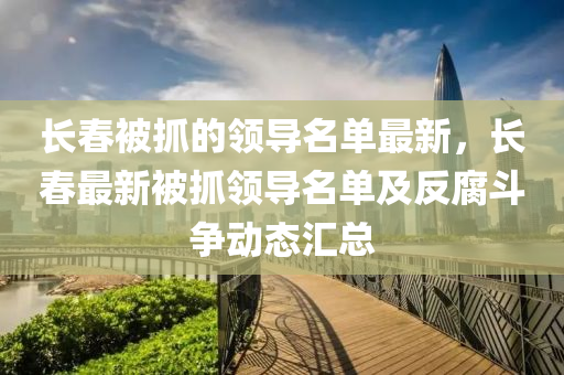 長(zhǎng)春被抓的領(lǐng)導(dǎo)名單最新，長(zhǎng)春最新被抓領(lǐng)導(dǎo)名單及反腐斗爭(zhēng)動(dòng)態(tài)匯總