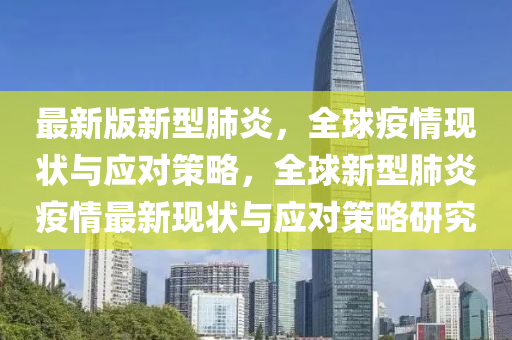 最新版新型肺炎，全球疫情現狀與應對策略，全球新型肺炎疫情最新現狀與應對策略研究