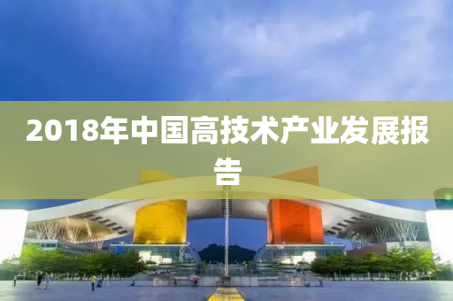 2018年中國(guó)高技術(shù)產(chǎn)業(yè)發(fā)展報(bào)告