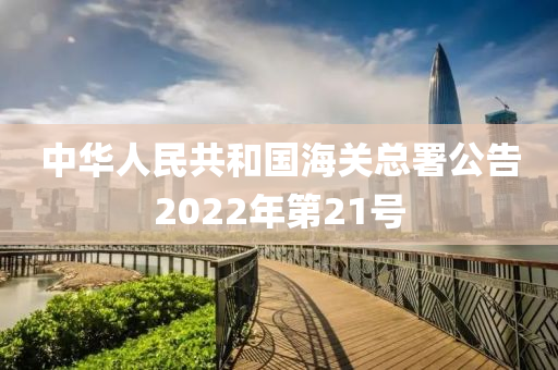 中華人民共和國海關(guān)總署公告2022年第21號(hào)