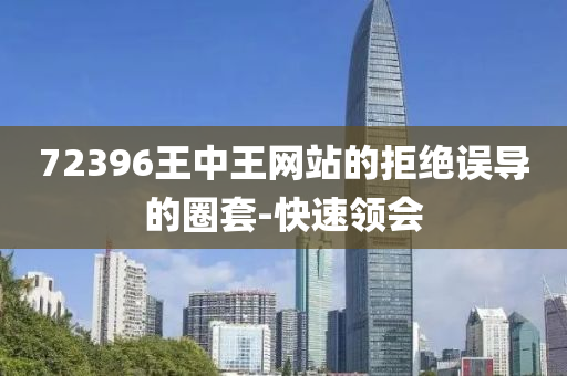 72396王中王網(wǎng)站的拒絕誤導(dǎo)的圈套-快速領(lǐng)會(huì)