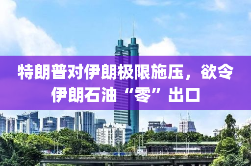 特朗普對(duì)伊朗極限施壓，欲令伊朗石油“零”出口
